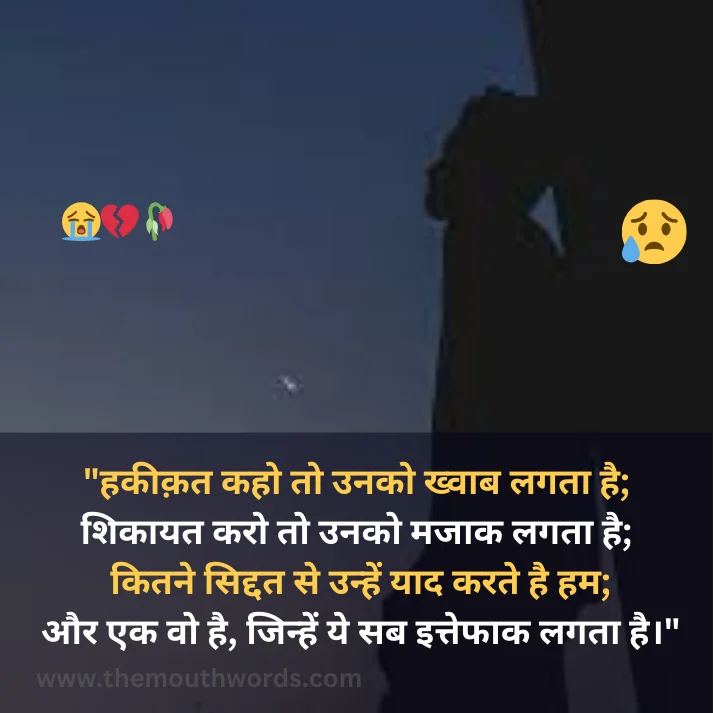 Hakeeqat kaho to unako khvaab lagataa hai;  shikaayat karo to unako majaak lagataa hai;
kitane siddat se unhen yaad karate hai ham;
aur ek vo hai, jinhen ye sab ittefaak lagataa hai. || Bewafa Shayari