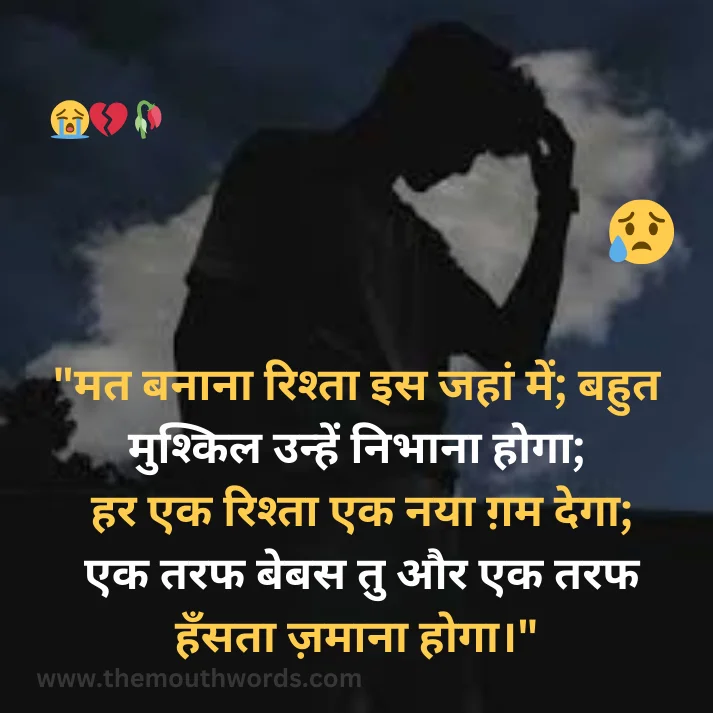 Mat banaanaa rishtaa is jahaan men;  bahut mushkil unhen nibhaanaa hogaa;
har ek rishtaa ek nayaa gam degaa;
ek taraf bebas tu aur ek taraf hnsataa zamaanaa hogaa. || Bewafa Shayari