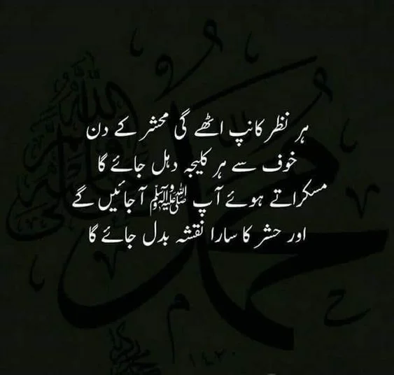 Har nazar kanp uthay gi Mahshar ke din,
Khouf se har kaleja dhal jaye ga,
Muskurate hue aap Alal-am ajayen ge,
Aur Hashar ka sara naqsha badal jaye ga. || Urdu Shayari